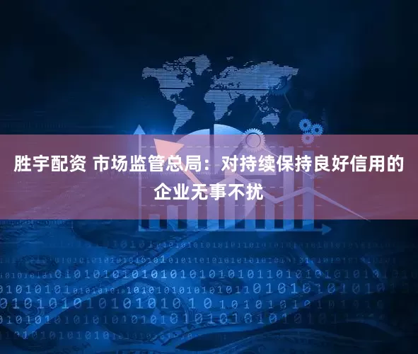 胜宇配资 市场监管总局：对持续保持良好信用的企业无事不扰