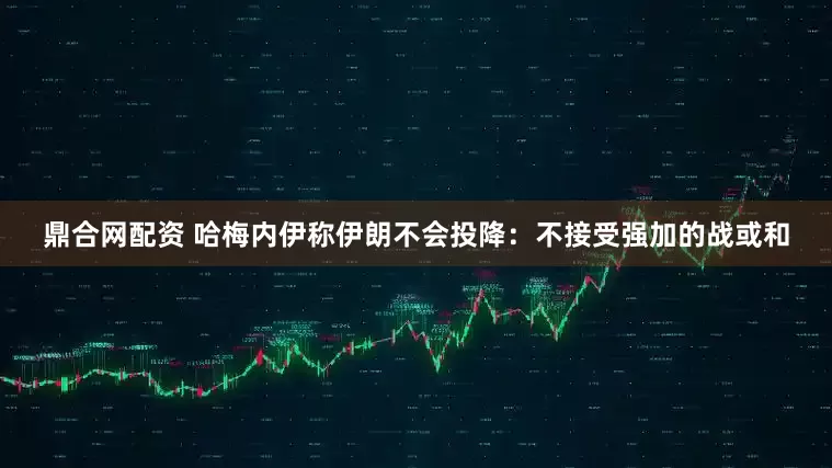 鼎合网配资 哈梅内伊称伊朗不会投降：不接受强加的战或和