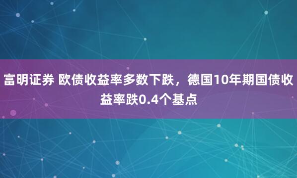 富明证券 欧债收益率多数下跌，德国10年期国债收益率跌0.4个基点