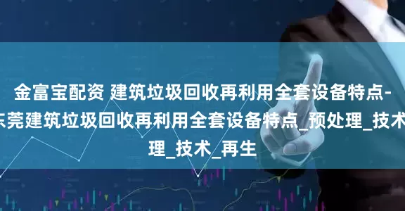 金富宝配资 建筑垃圾回收再利用全套设备特点-广东东莞建筑垃圾回收再利用全套设备特点_预处理_技术_再生