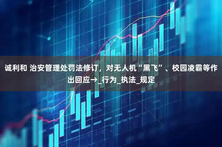 诚利和 治安管理处罚法修订，对无人机“黑飞”、校园凌霸等作出回应→_行为_执法_规定