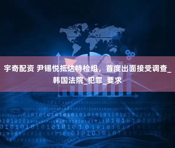 宇奇配资 尹锡悦抵达特检组，首度出面接受调查_韩国法院_犯罪_要求