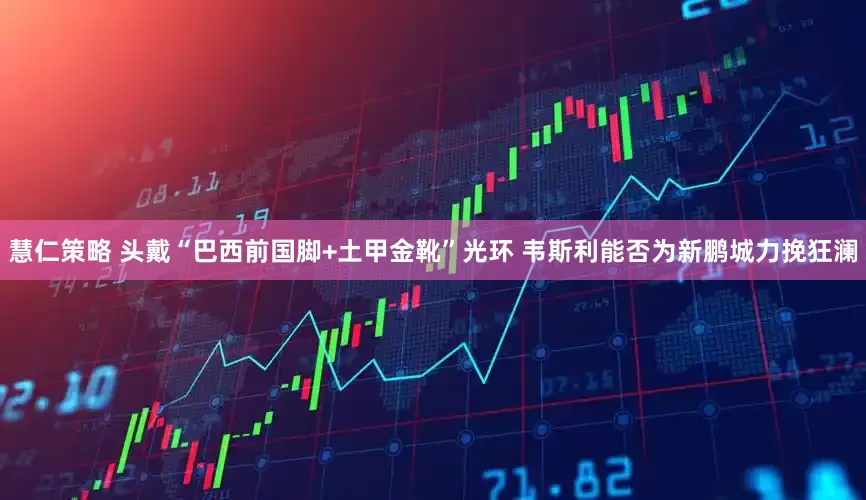 慧仁策略 头戴“巴西前国脚+土甲金靴”光环 韦斯利能否为新鹏城力挽狂澜