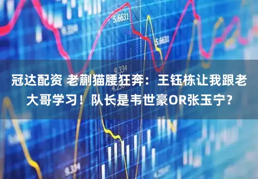 冠达配资 老蒯猫腰狂奔：王钰栋让我跟老大哥学习！队长是韦世豪OR张玉宁？