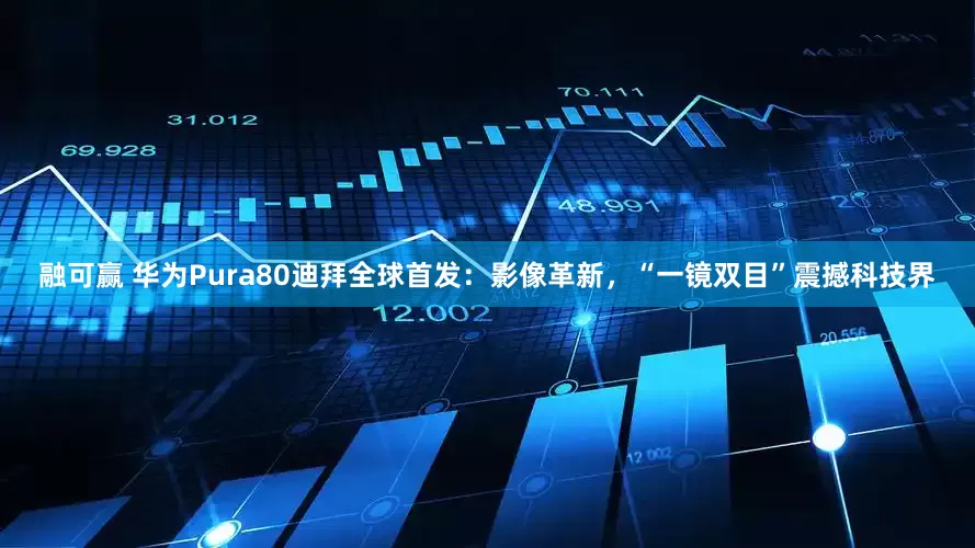融可赢 华为Pura80迪拜全球首发：影像革新，“一镜双目”震撼科技界