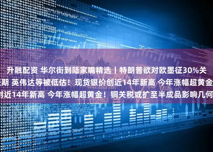 升融配资 华尔街到陆家嘴精选丨特朗普欲对欧墨征30%关税！高盛：AI投资转向收获期 英伟达等被低估！现货银价创近14年新高 今年涨幅超黄金！铜关税或扩至半成品影响几何？