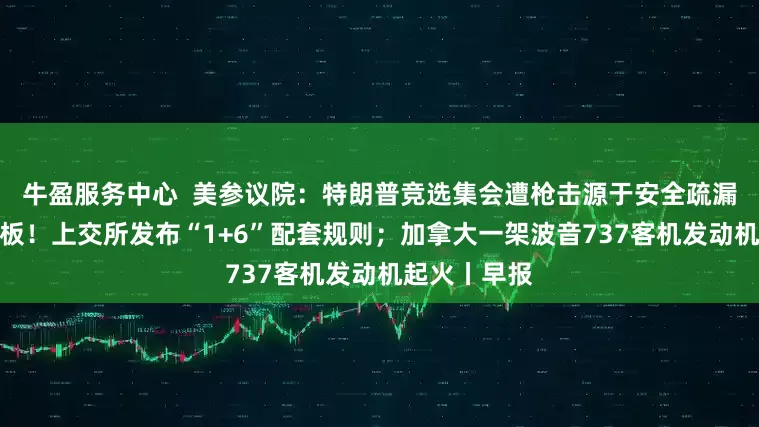 牛盈服务中心  美参议院：特朗普竞选集会遭枪击源于安全疏漏；事关科创板！上交所发布“1+6”配套规则；加拿大一架波音737客机发动机起火丨早报