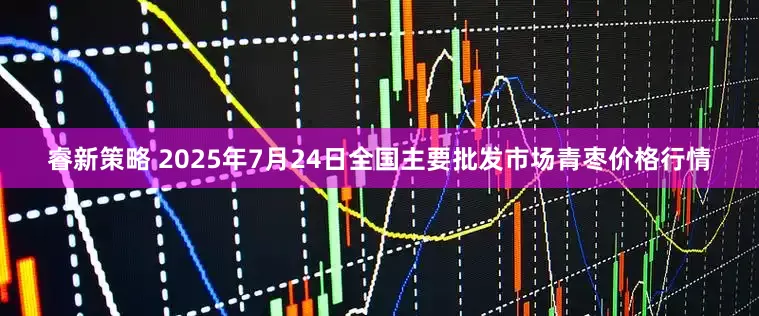 睿新策略 2025年7月24日全国主要批发市场青枣价格行情