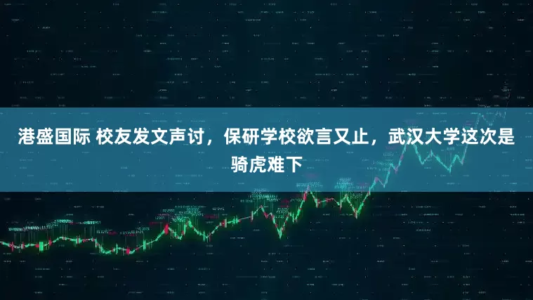 港盛国际 校友发文声讨，保研学校欲言又止，武汉大学这次是骑虎难下