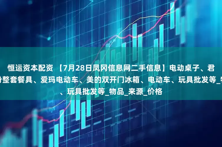 恒运资本配资 【7月28日凤冈信息网二手信息】电动桌子、君品习酒、羊肉粉整套餐具、爱玛电动车、美的双开门冰箱、电动车、玩具批发等_物品_来源_价格