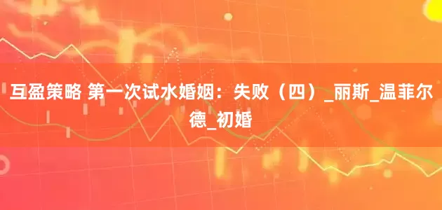 互盈策略 第一次试水婚姻：失败（四）_丽斯_温菲尔德_初婚