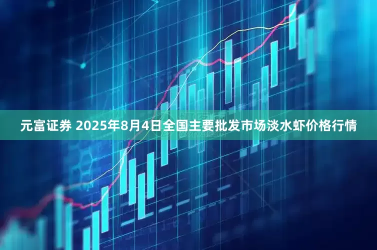 元富证券 2025年8月4日全国主要批发市场淡水虾价格行情