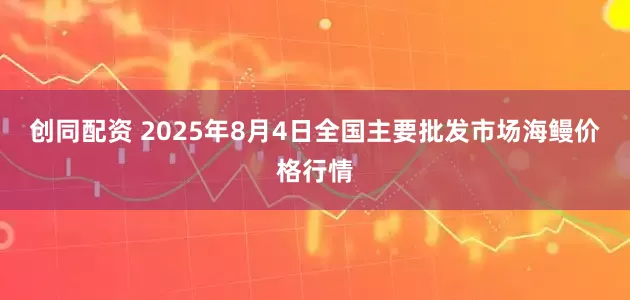 创同配资 2025年8月4日全国主要批发市场海鳗价格行情