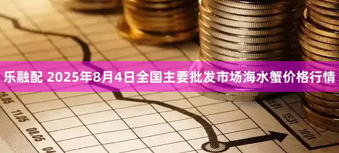 乐融配 2025年8月4日全国主要批发市场海水蟹价格行情