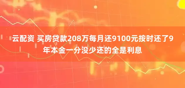 云配资 买房贷款208万每月还9100元按时还了9年本金一分没少还的全是利息