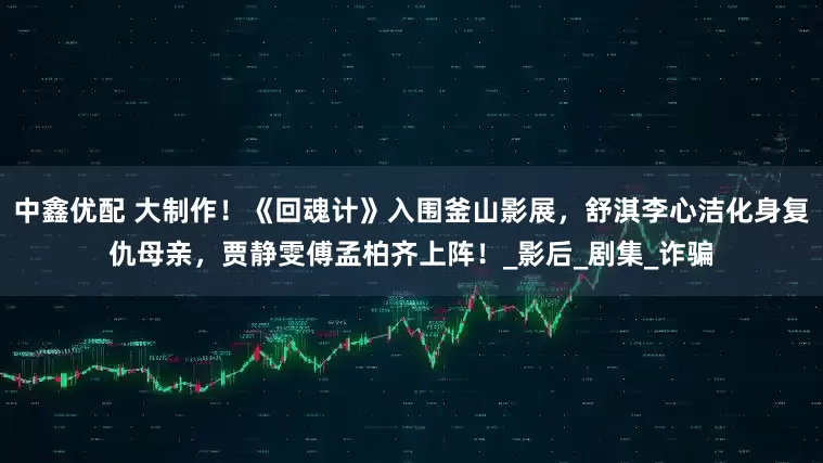 中鑫优配 大制作！《回魂计》入围釜山影展，舒淇李心洁化身复仇母亲，贾静雯傅孟柏齐上阵！_影后_剧集_诈骗