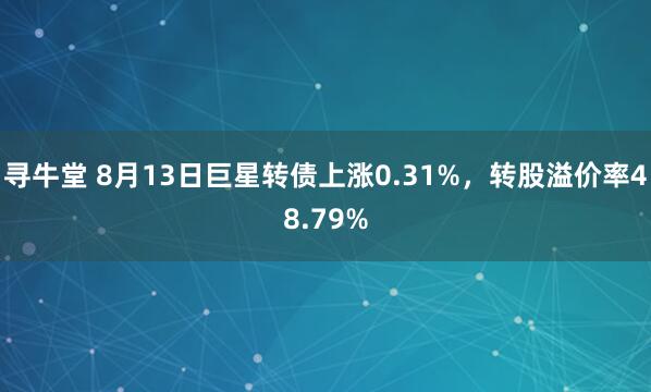 寻牛堂 8月13日巨星转债上涨0.31%，转股溢价率48.79%