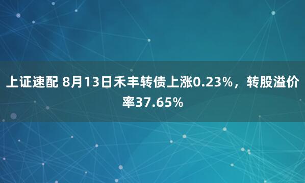 上证速配 8月13日禾丰转债上涨0.23%，转股溢价率37.65%