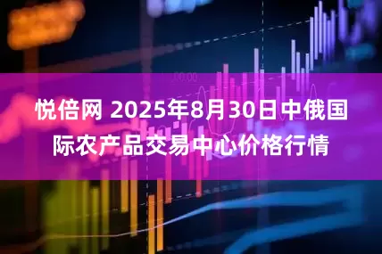 悦倍网 2025年8月30日中俄国际农产品交易中心价格行情