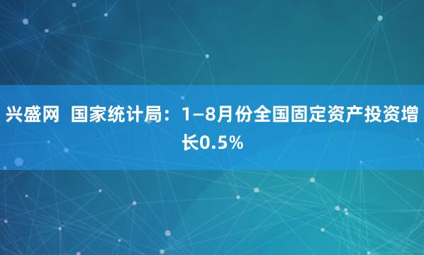 兴盛网 国家统计局:1—8月份全国固定资产投资增长0.5%