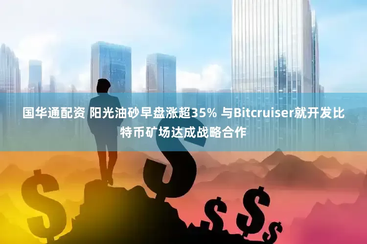 国华通配资 阳光油砂早盘涨超35% 与Bitcruiser就开发比特币矿场达成战略合作
