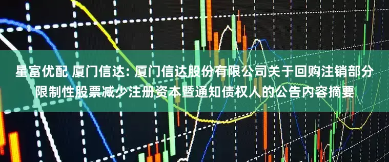 星富优配 厦门信达: 厦门信达股份有限公司关于回购注销部分限制性股票减少注册资本暨通知债权人的公告内容摘要