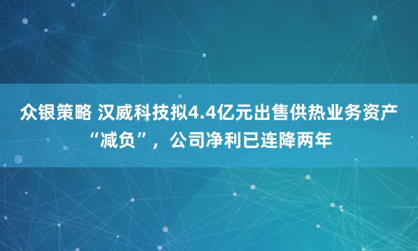 众银策略 汉威科技拟4.4亿元出售供热业务资产“减负”，公司净利已连降两年