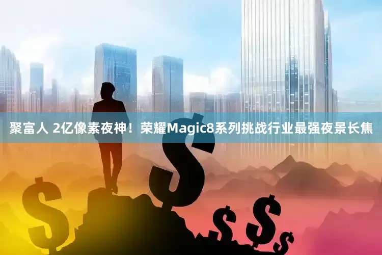 聚富人 2亿像素夜神！荣耀Magic8系列挑战行业最强夜景长焦