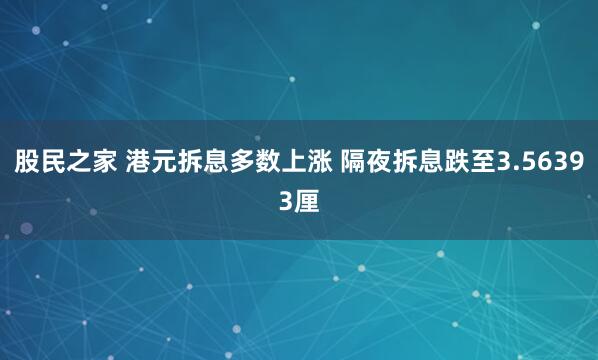 股民之家 港元拆息多数上涨 隔夜拆息跌至3.56393厘