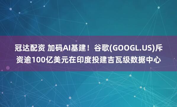 冠达配资 加码AI基建！谷歌(GOOGL.US)斥资逾100亿美元在印度投建吉瓦级数据中心