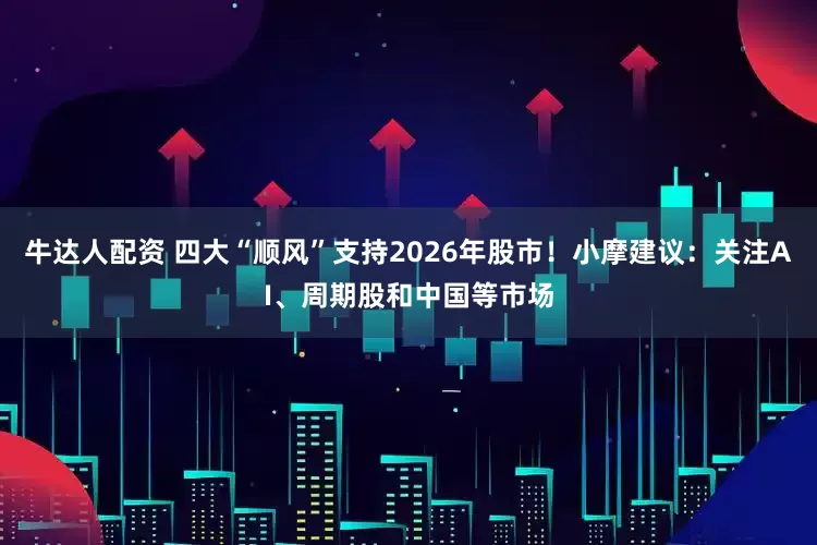 牛达人配资 四大“顺风”支持2026年股市！小摩建议：关注AI、周期股和中国等市场