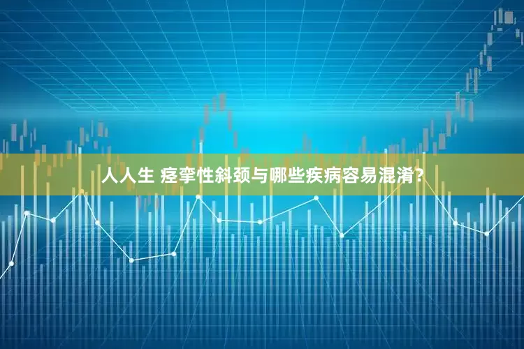 人人生 痉挛性斜颈与哪些疾病容易混淆？