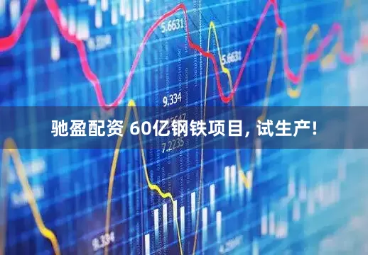 驰盈配资 60亿钢铁项目, 试生产!