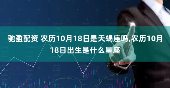 驰盈配资 农历10月18日是天蝎座吗,农历10月18日出生是什么星座