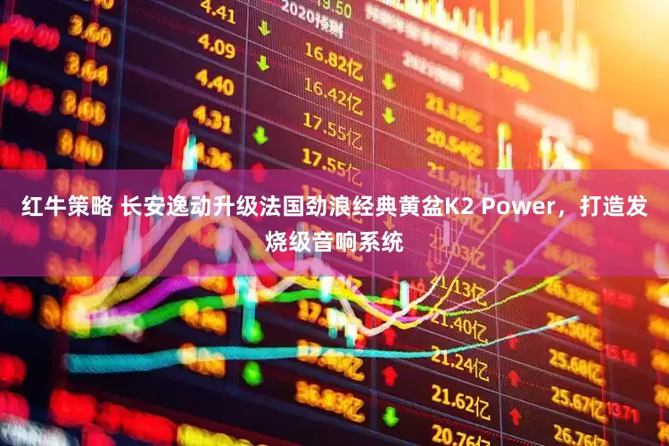 红牛策略 长安逸动升级法国劲浪经典黄盆K2 Power，打造发烧级音响系统