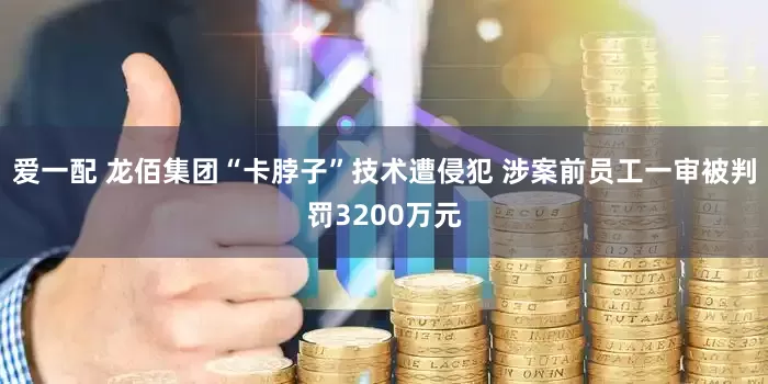 爱一配 龙佰集团“卡脖子”技术遭侵犯 涉案前员工一审被判罚3200万元
