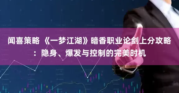 闻喜策略 《一梦江湖》暗香职业论剑上分攻略：隐身、爆发与控制的完美时机
