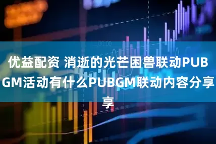 优益配资 消逝的光芒困兽联动PUBGM活动有什么PUBGM联动内容分享